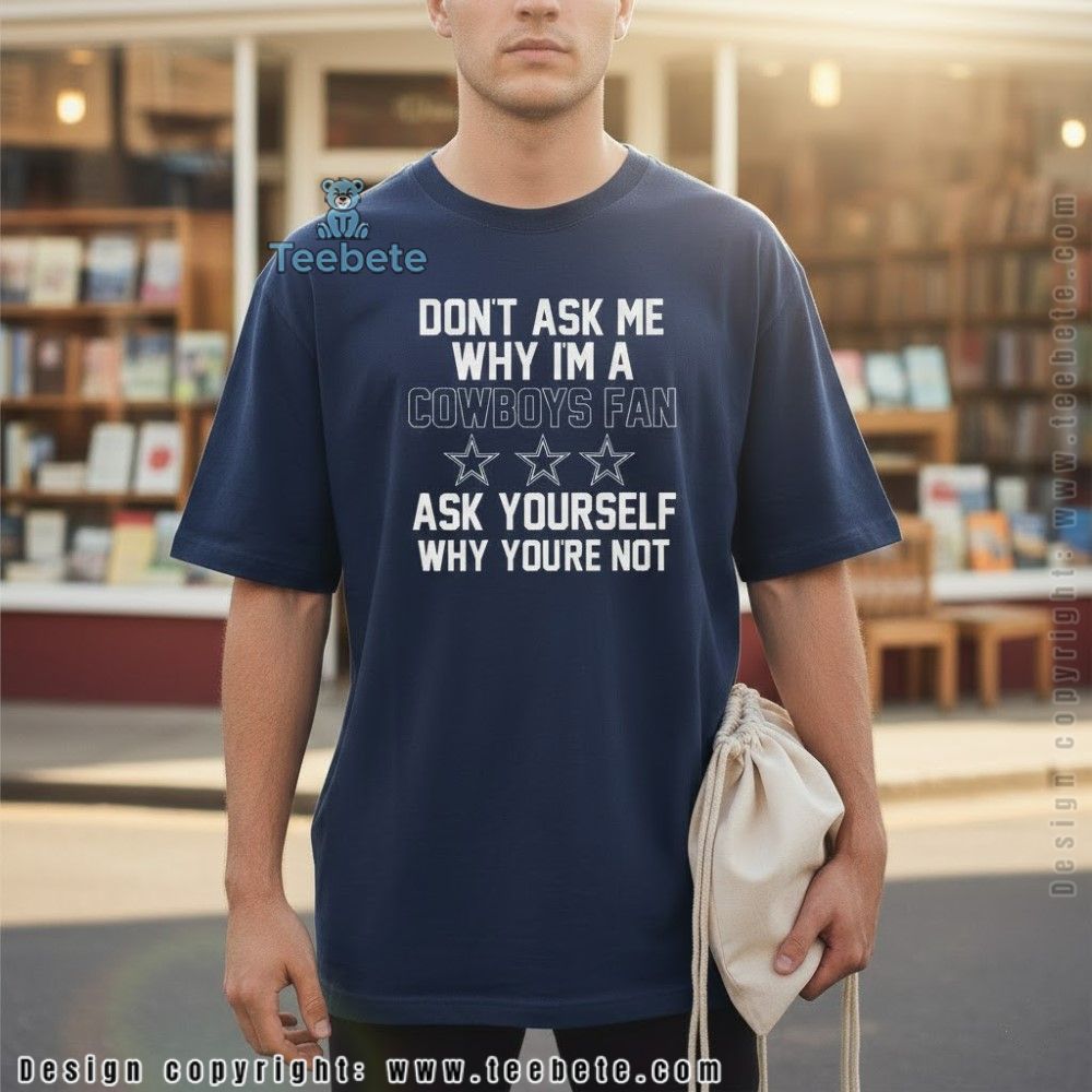 Dont Ask Me Why Im A Cowboys Fan Shirt