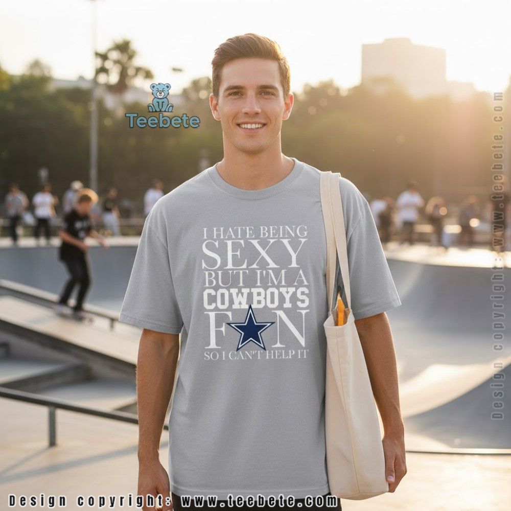 I Hate Being Sexy But Im A Cowboys Fan So I Cant Help It Shirt