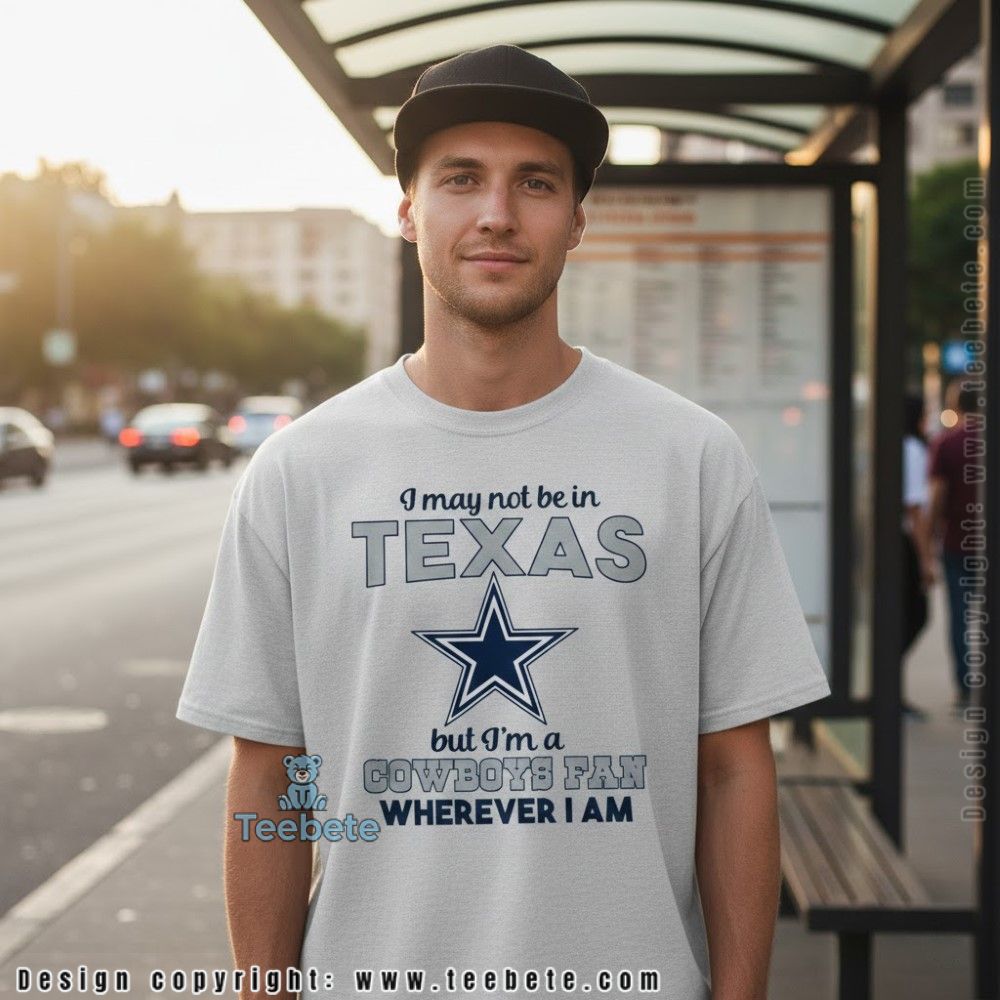 May Not Be In Texas But Im A Cowboys Fan Wherever I Am Shirt