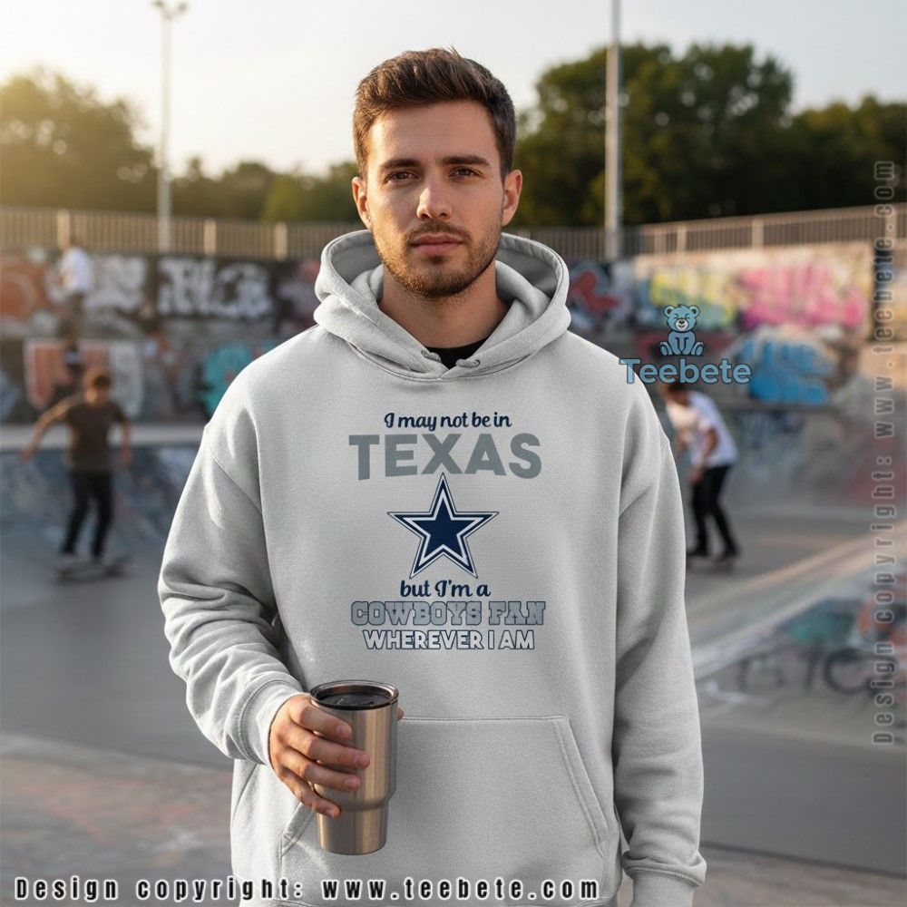 May Not Be In Texas But Im A Cowboys Fan Wherever I Am Hoodie May Not Be In Texas But Im A Cowboys Fan Wherever I Am Hoodie