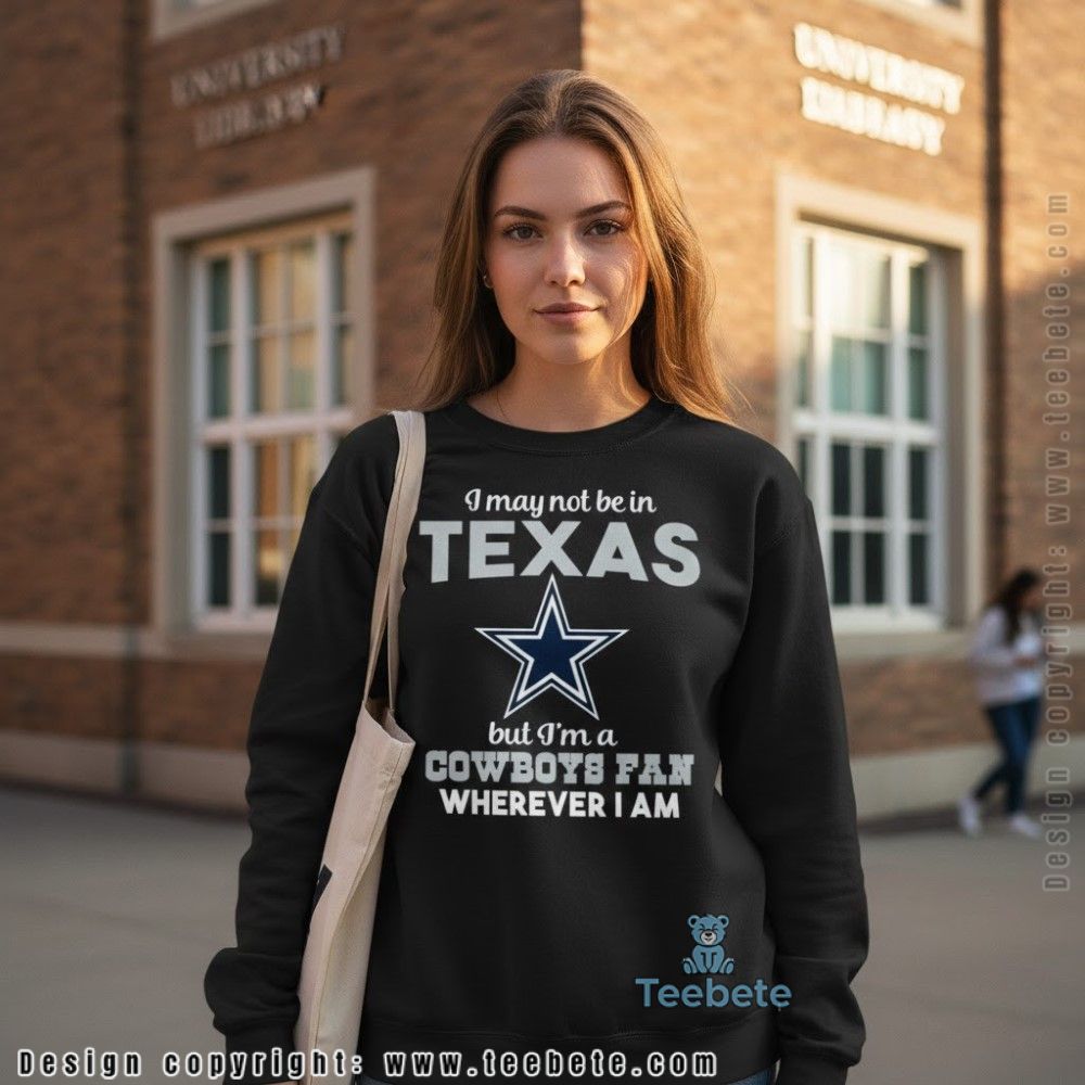 May Not Be In Texas But Im A Cowboys Fan Wherever I Am Long Sleeve May Not Be In Texas But Im A Cowboys Fan Wherever I Am Long Sleeve