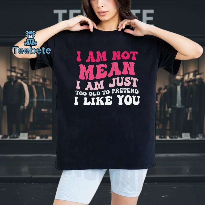 I Am Not Mean I Am Just Too Old To Pretend I Like You Funny Sarcastic Shirt