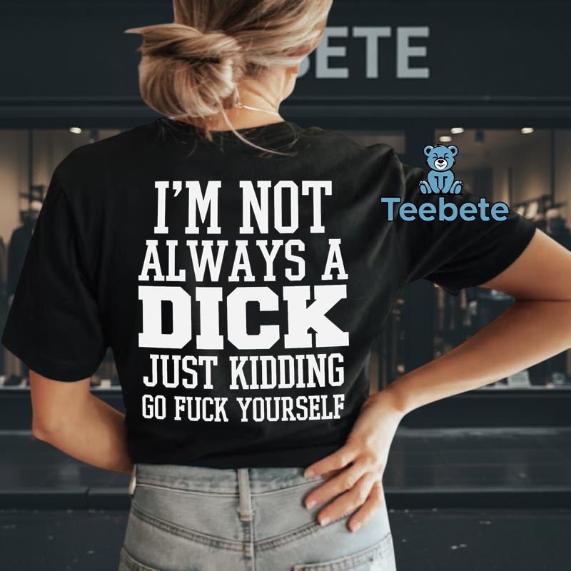 Im Not Always A Dick Just Kidding Go Fuck Yourself Funny Sarcastic Shirt