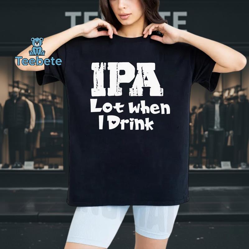 IPA Lot When I Drink Funny Beer Lover Shirt