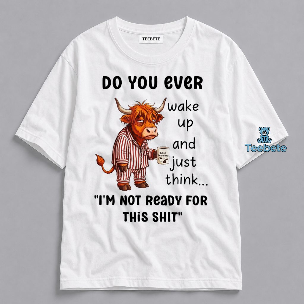 Do You Ever Wake Up And Just Think I’m Not Ready For This Shit Highland Cow Funny Shirt