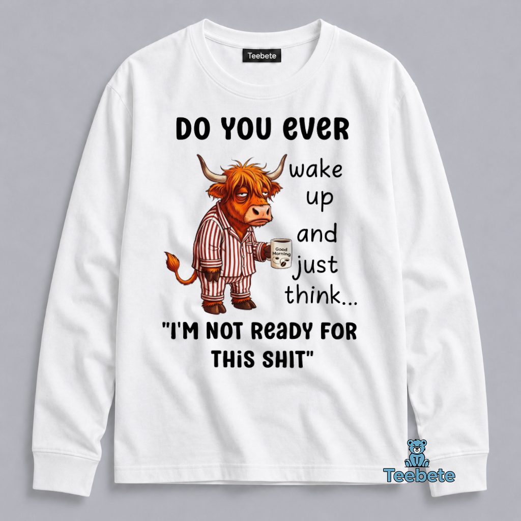 Do You Ever Wake Up And Just Think I'm Not Ready For This Shit Highland Cow Funny Long Sleeve Do You Ever Wake Up And Just Think I'm Not Ready For This Shit Highland Cow Funny Long Sleeve