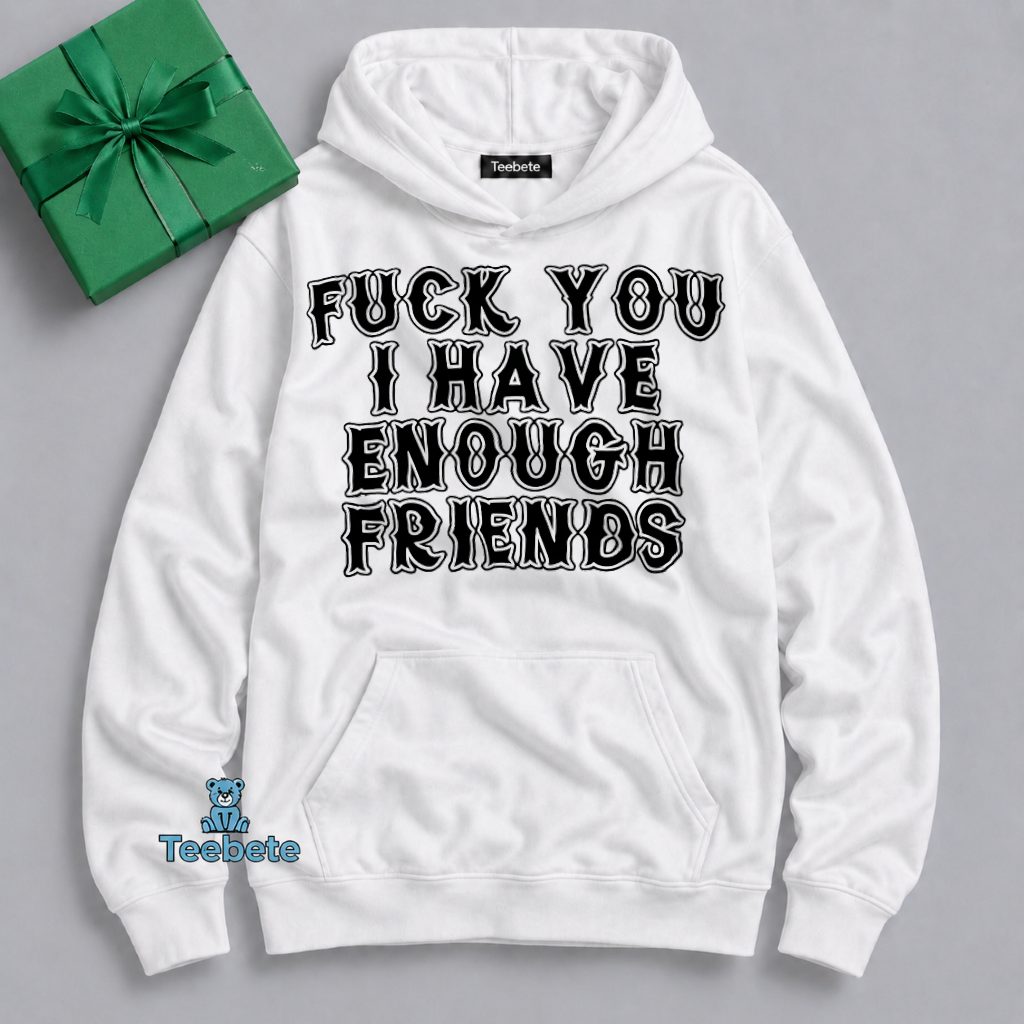 Fuck You I Already Have Enough Friends Hoodie Fuck You I Already Have Enough Friends Hoodie