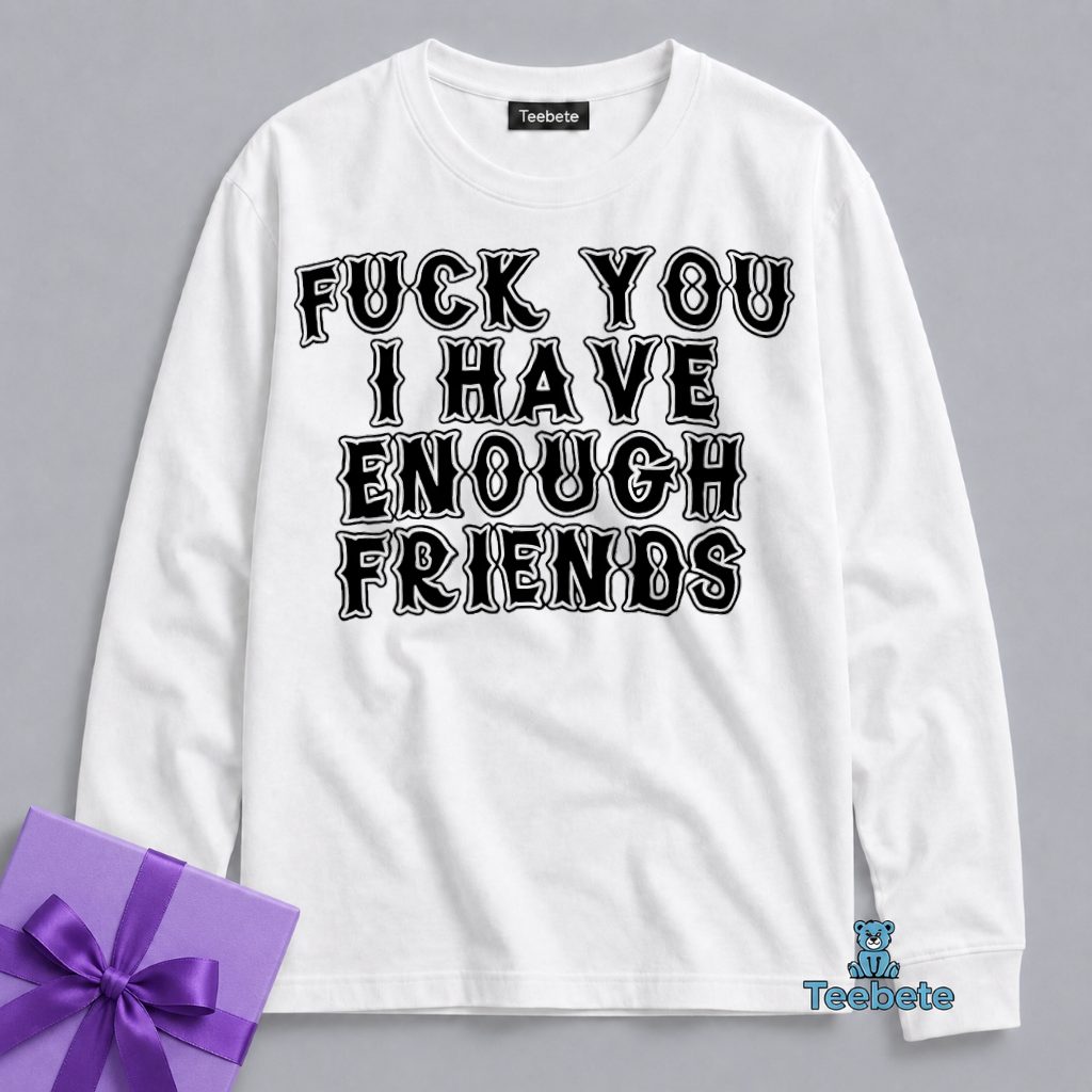 Fuck You I Already Have Enough Friends Long Sleeve Fuck You I Already Have Enough Friends Long Sleeve