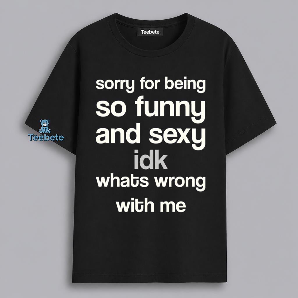 Funny And Sexy Idk Whats Wrong With Me Sorry For It All Humor Shirt
