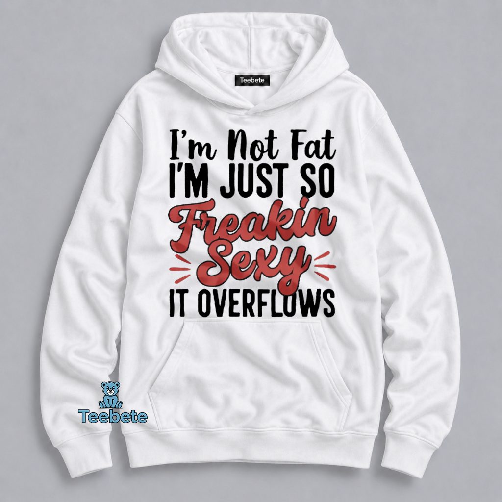 I'm Not Fat I'm Just So Freakin Sexy It Overflows Funny Confidence Hoodie I'm Not Fat I'm Just So Freakin Sexy It Overflows Funny Confidence Hoodie