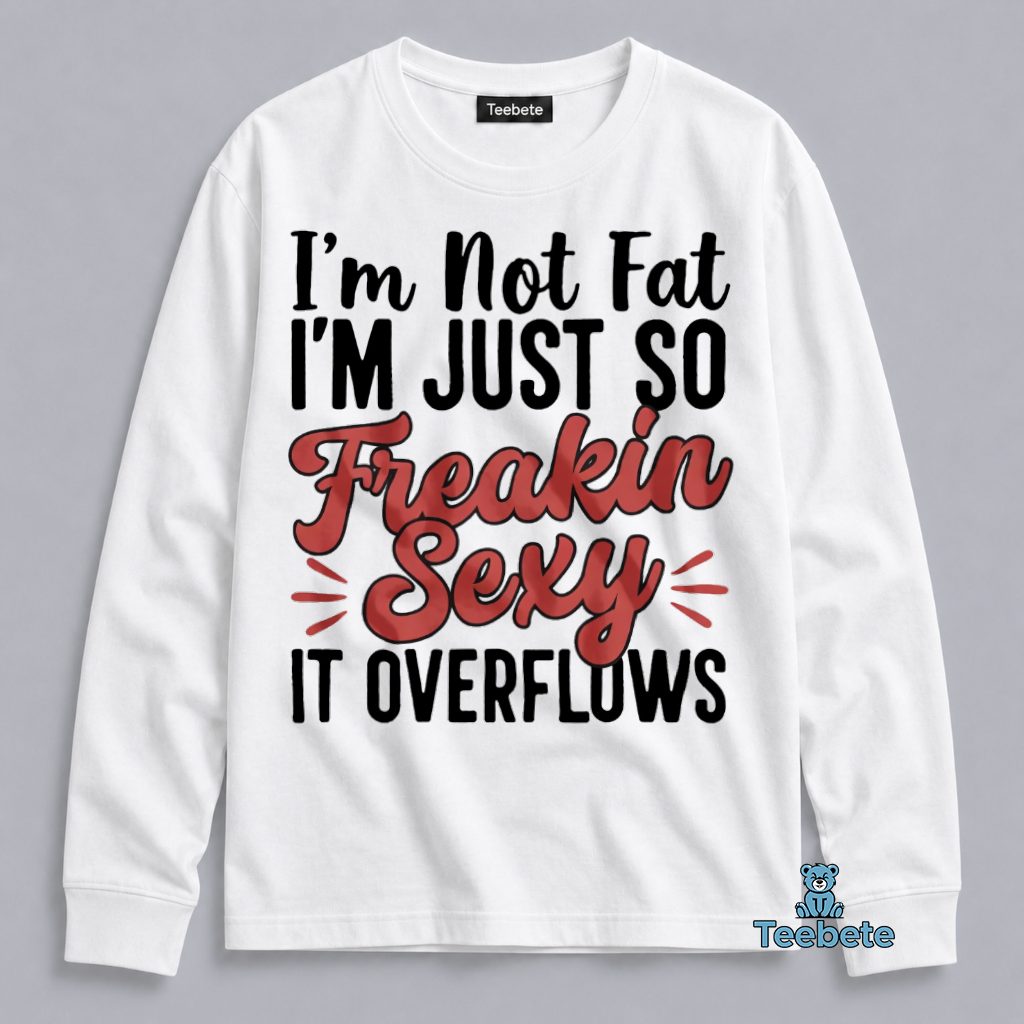 I'm Not Fat I'm Just So Freakin Sexy It Overflows Funny Confidence Long Sleeve I'm Not Fat I'm Just So Freakin Sexy It Overflows Funny Confidence Long Sleeve