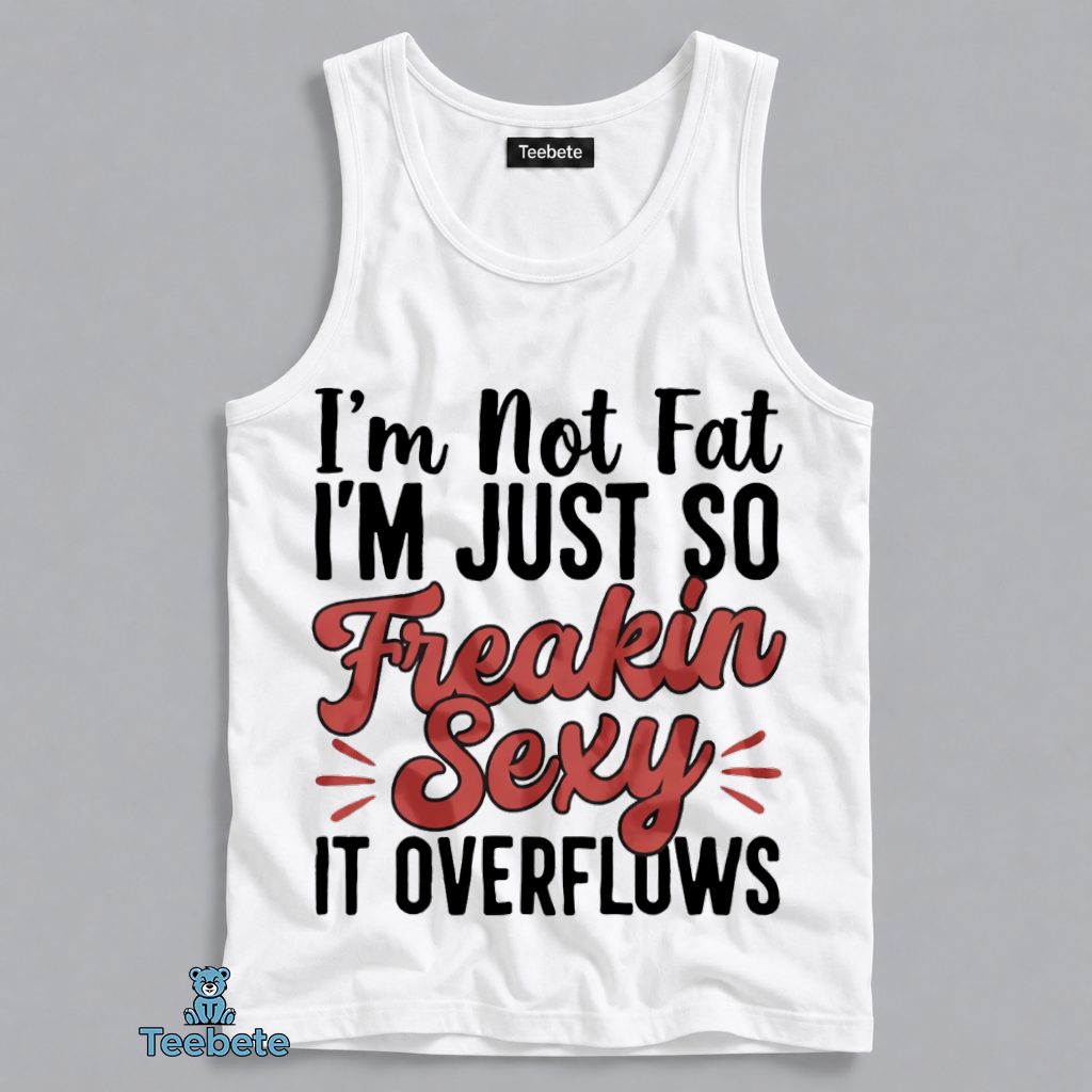 I'm Not Fat I'm Just So Freakin Sexy It Overflows Funny Confidence Tanktop I'm Not Fat I'm Just So Freakin Sexy It Overflows Funny Confidence Tanktop