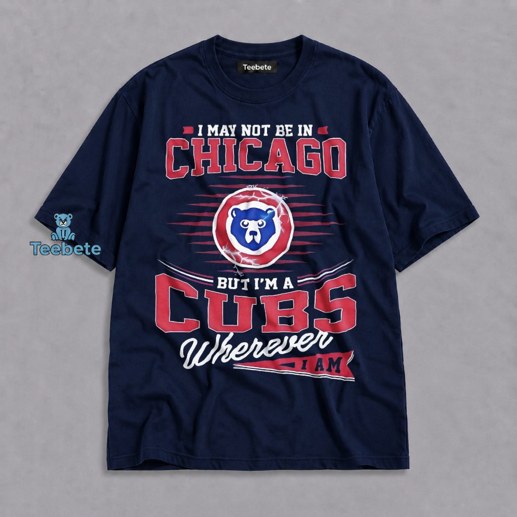 I May Not Be In Chicago But Im A Cubs Wherever I Am Shirt