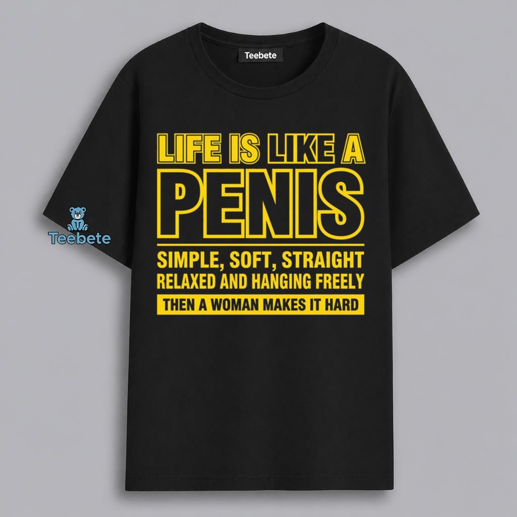 Life Is Like A Penis Women Make It Hard Funny Adult Humor Shirt