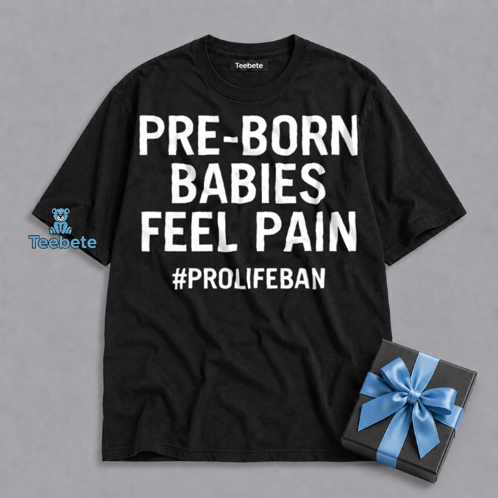 Pre Born Babies Feel Pain Pro Life Message Shirt
