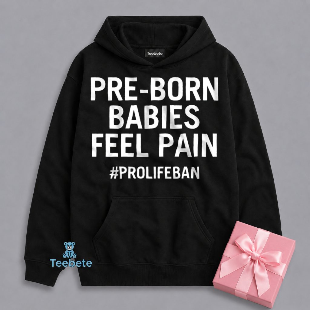 Pre Born Babies Feel Pain Pro Life Message Hoodie Pre Born Babies Feel Pain Pro Life Message Hoodie