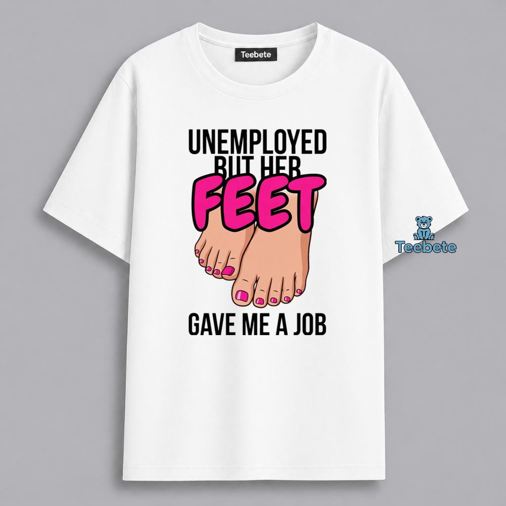 Unemployed But Her Feet Gave Me A Job Humor Shirt