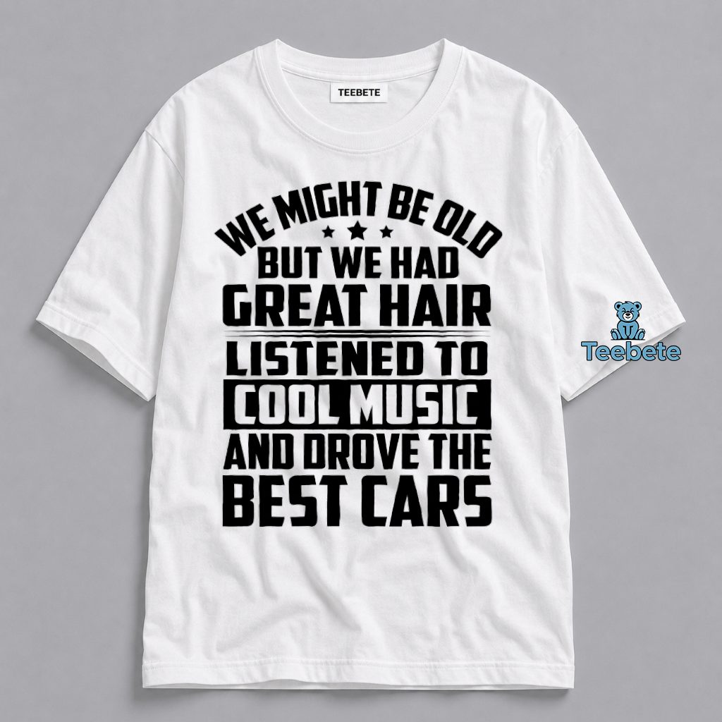 We Might Be Old But We Had Great Hair Cool Music And Drove The Best Cars Nostalgia Shirt
