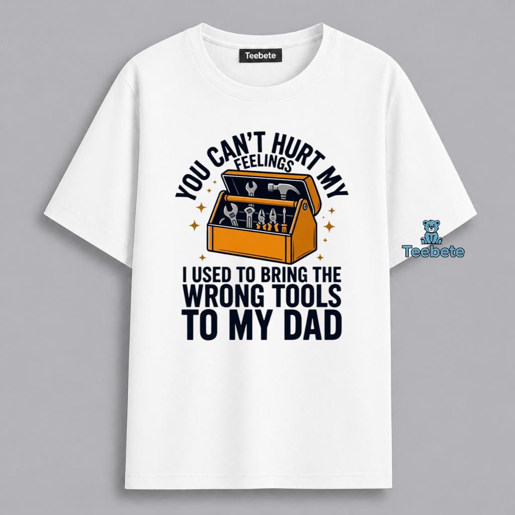You Cant Hurt My Feelings Wrong Tools Dad Humor Shirt