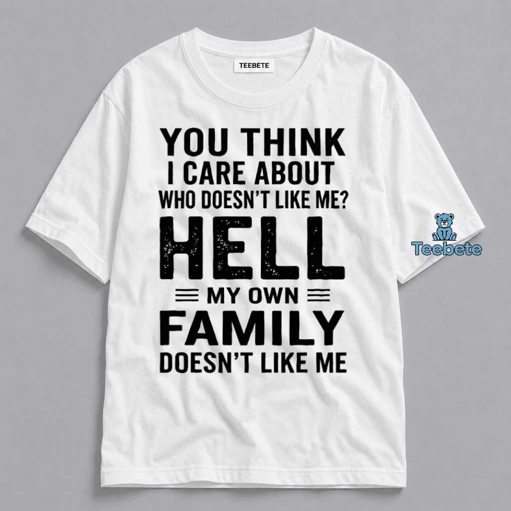 You Think I Care About Who Doesnt Like Me Hell My Own Family Doesnt Like Me Sarcastic Humor Shirt