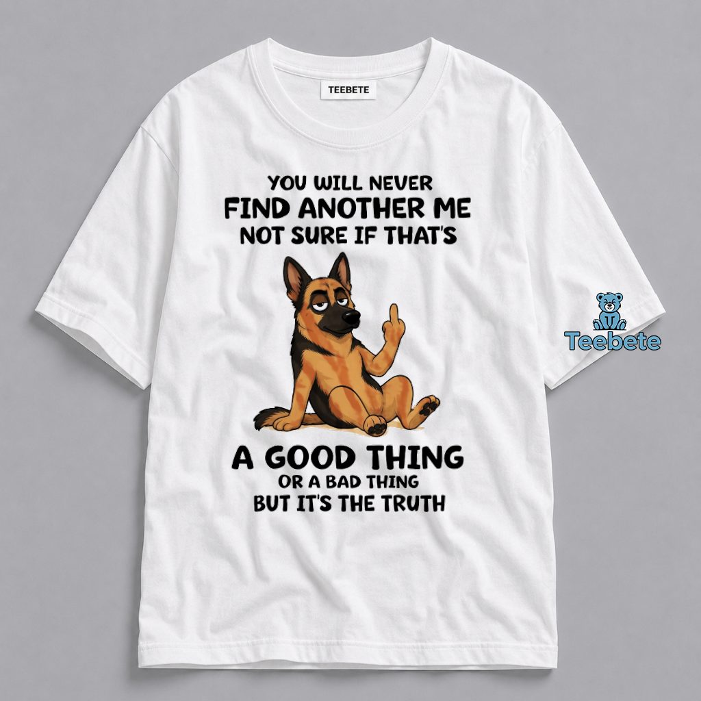 You Will Never Find Another Me Not Sure If Thats A Good Thing German Shepherd Funny Shirt