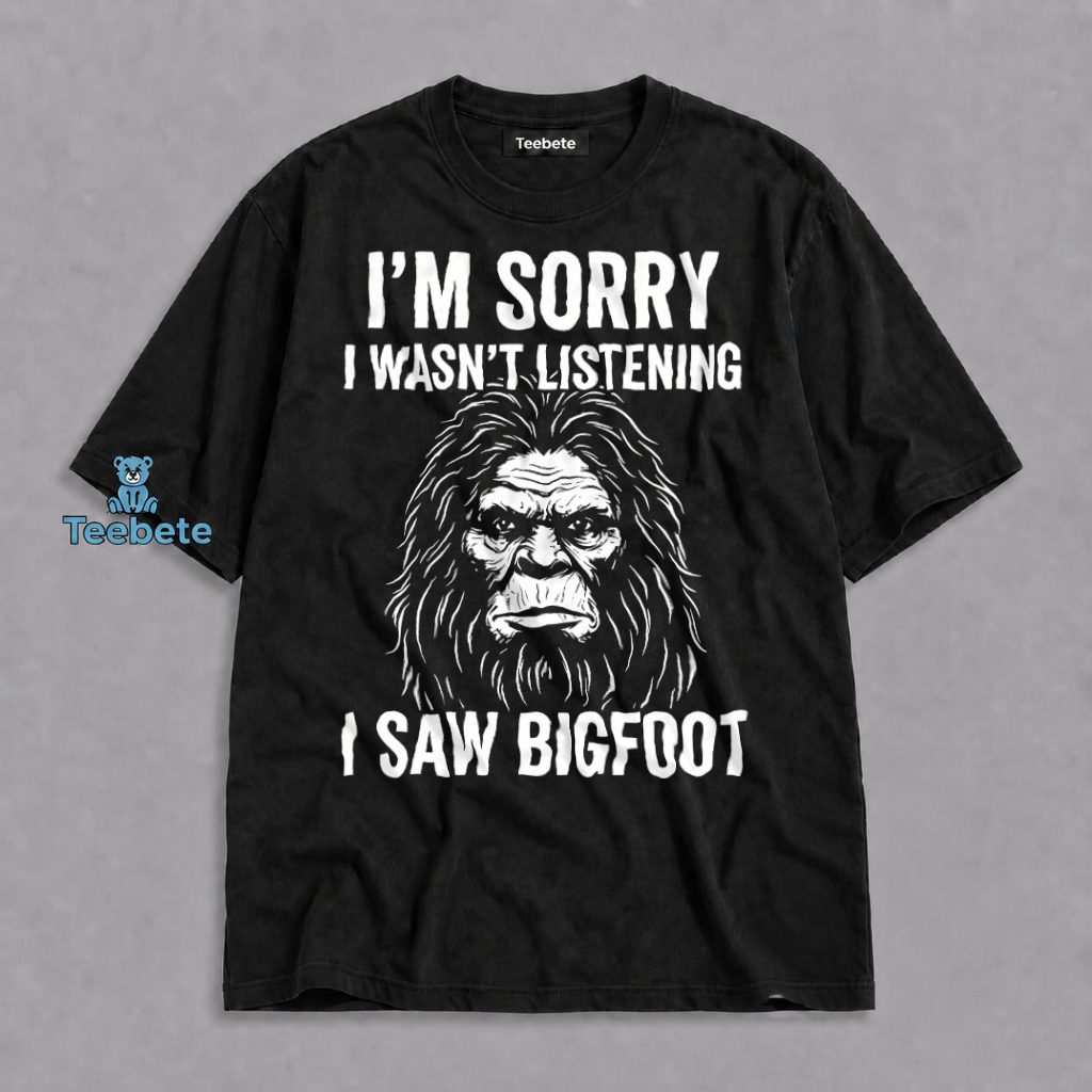 Bigfoot Im Sorry Wasnt Listening I Saw Sasquatch Funny Shirt