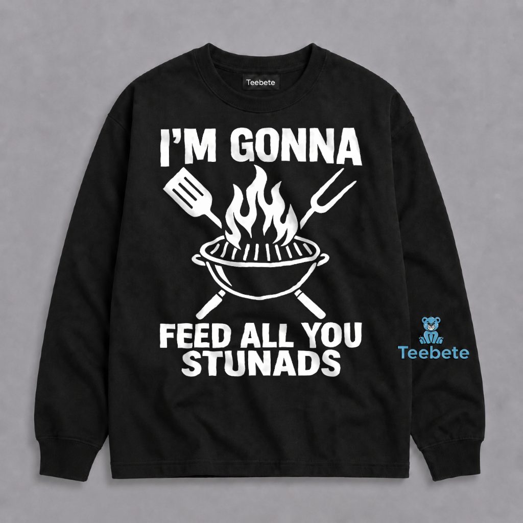 Im Gonna Feed All You Stunads Grill BBQ Funny Long Sleeve Im Gonna Feed All You Stunads Grill BBQ Funny Long Sleeve