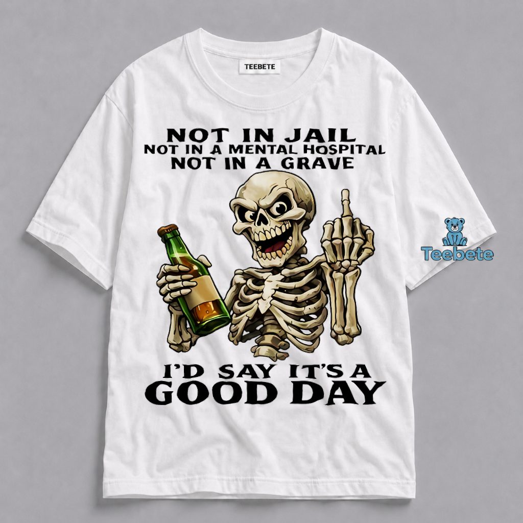 Not In Jail Not In A Mental Hospital Not In The Grave I Say Its A Good Day Skeleton Shirt