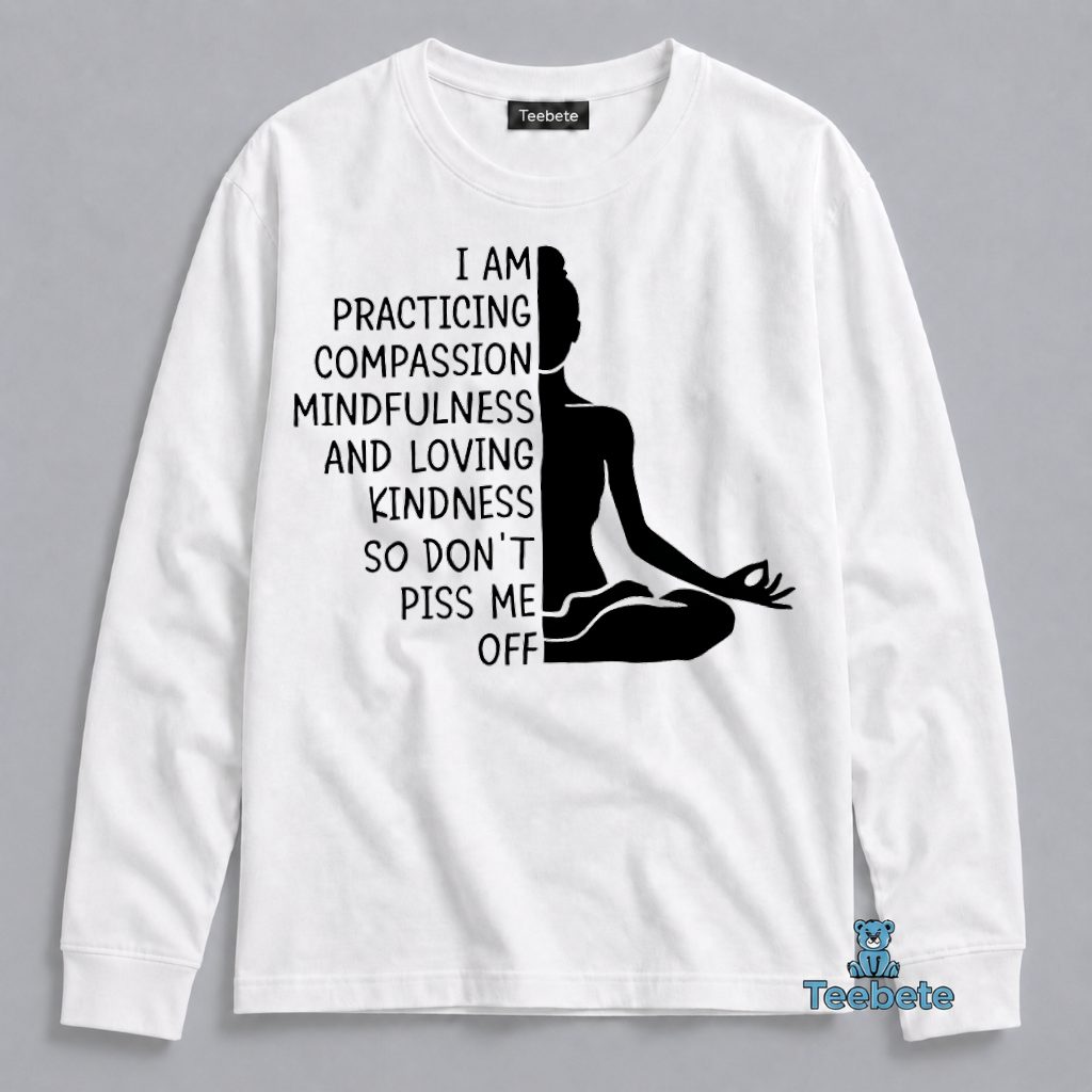 Practicing Compassion Mindfulness Loving Kindness Dont Piss Me Off Long Sleeve Practicing Compassion Mindfulness Loving Kindness Dont Piss Me Off Long Sleeve